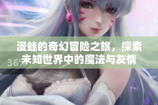 漫蛙的奇幻冒险之旅，探索未知世界中的魔法与友情