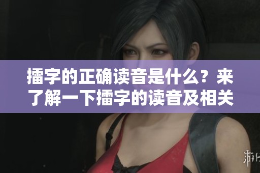 擂字的正确读音是什么？来了解一下擂字的读音及相关信息吧！