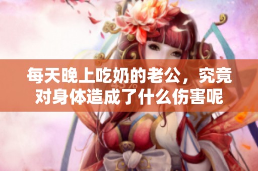 每天晚上吃奶的老公，究竟对身体造成了什么伤害呢