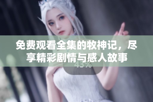 免费观看全集的牧神记，尽享精彩剧情与感人故事