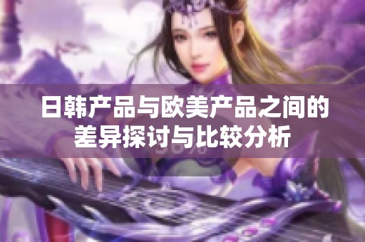 日韩产品与欧美产品之间的差异探讨与比较分析