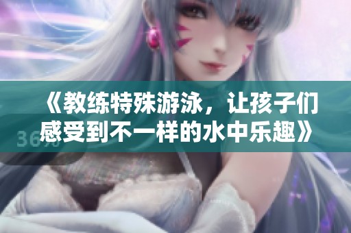 《教练特殊游泳，让孩子们感受到不一样的水中乐趣》