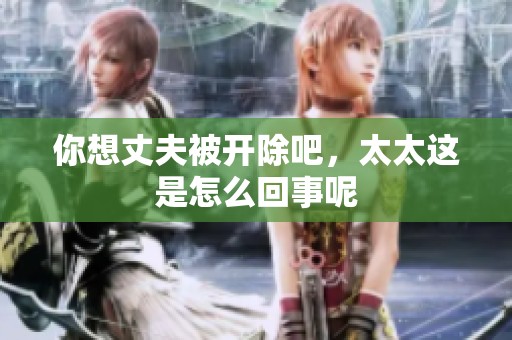 你想丈夫被开除吧，太太这是怎么回事呢
