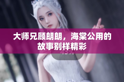 大师兄顾朗朗，海棠公用的故事别样精彩