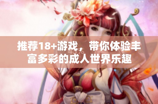 推荐18+游戏，带你体验丰富多彩的**世界乐趣