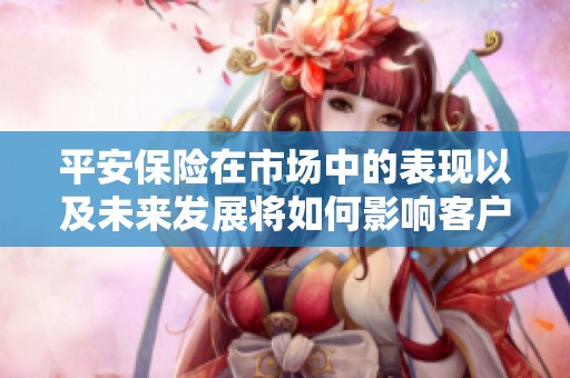 平安保险在市场中的表现以及未来发展将如何影响客户选择和保障？