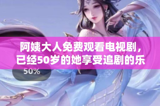 阿姨大人免费观看电视剧，已经50岁的她享受追剧的乐趣