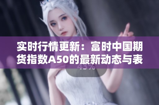 实时行情更新：富时中国期货指数A50的最新动态与表现分析