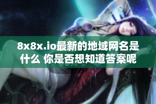 8x8x.io最新的地域网名是什么 你是否想知道答案呢