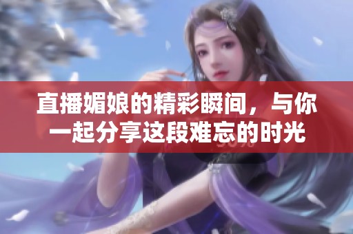 直播媚娘的精彩瞬间，与你一起分享这段难忘的时光