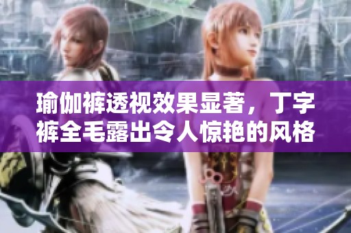瑜伽裤透视效果显著，丁字裤全毛露出令人惊艳的风格
