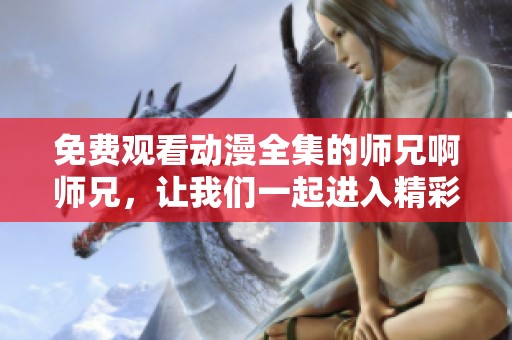 免费观看动漫全集的师兄啊师兄，让我们一起进入精彩世界吧！