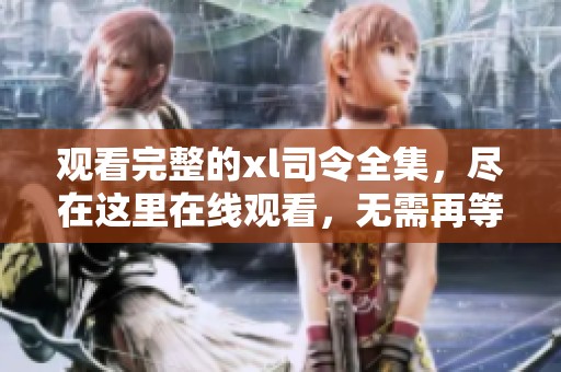 观看完整的xl司令全集，尽在这里在线观看，无需再等待的机会