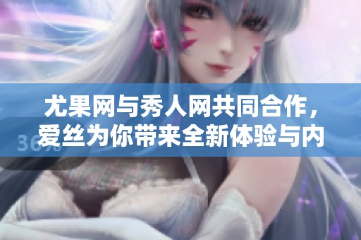 尤果网与秀人网共同合作，爱丝为你带来全新体验与内容展示