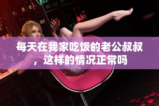 每天在我家吃饭的老公叔叔，这样的情况正常吗