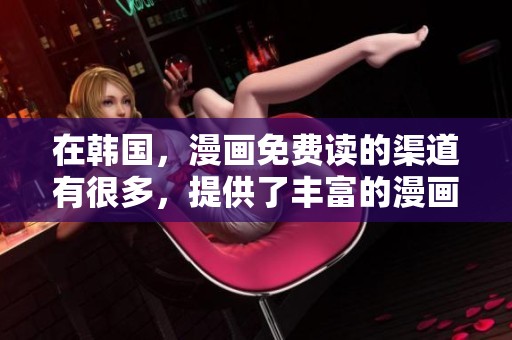 在韩国，漫画免费读的渠道有很多，提供了丰富的漫画网资源