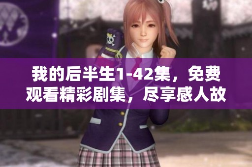我的后半生1-42集，免费观看精彩剧集，尽享感人故事与人生启示