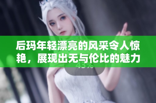 后玛年轻漂亮的风采令人惊艳，展现出无与伦比的魅力与自信