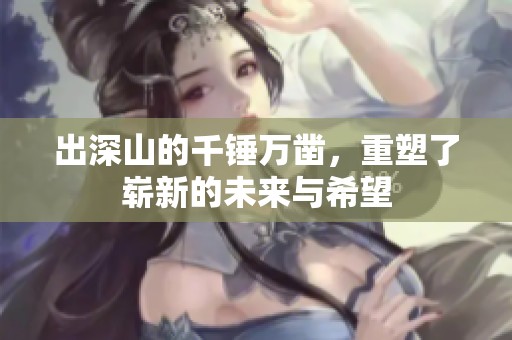 出深山的千锤万凿，重塑了崭新的未来与希望