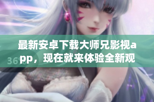 最新安卓下载大师兄影视app，现在就来体验全新观影乐趣