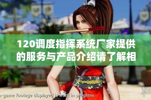 120调度指挥系统厂家提供的服务与产品介绍请了解相关信息与特点