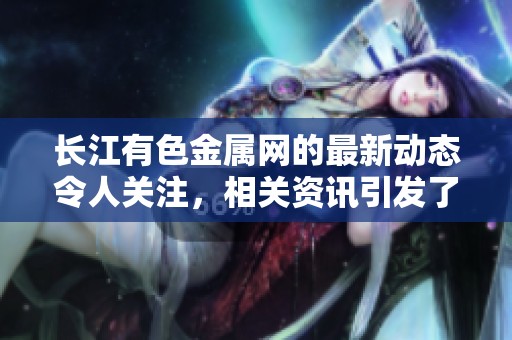 长江有色金属网的最新动态令人关注，相关资讯引发了行业的讨论与思考