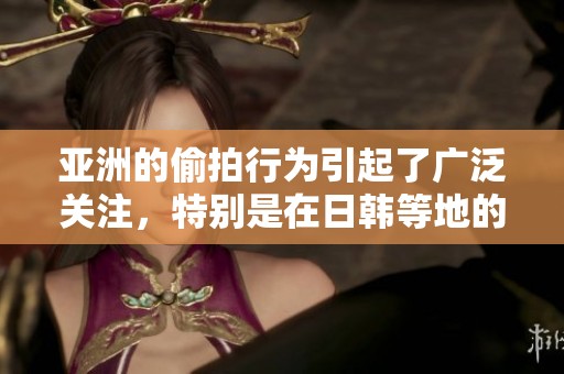 亚洲的偷拍行为引起了广泛关注，特别是在日韩等地的情况令人堪忧。