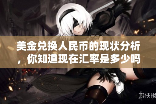 美金兑换人民币的现状分析，你知道现在汇率是多少吗