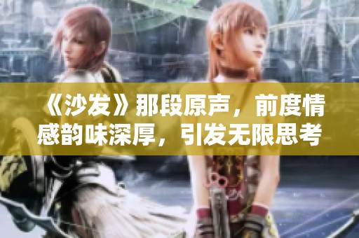 《沙发》那段原声，前度情感韵味深厚，引发无限思考与感慨