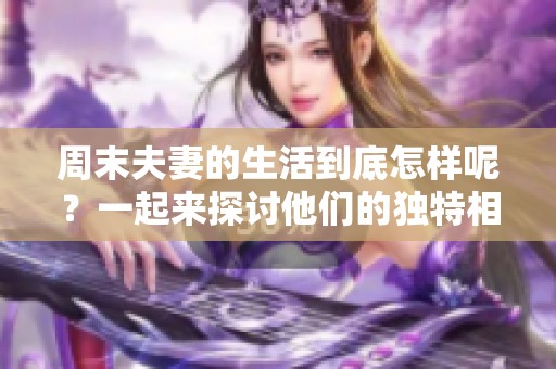周末夫妻的生活到底怎样呢？一起来探讨他们的独特相处方式吧！