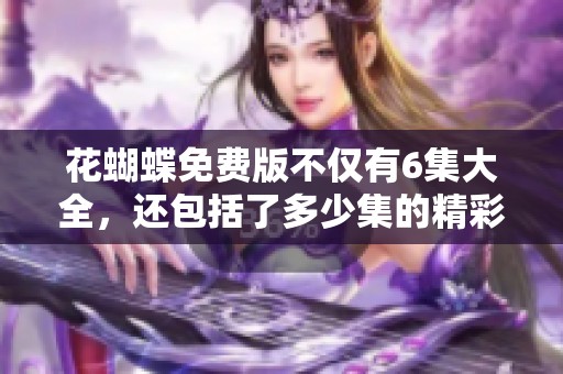 花蝴蝶免费版不仅有6集大全，还包括了多少集的精彩内容呢