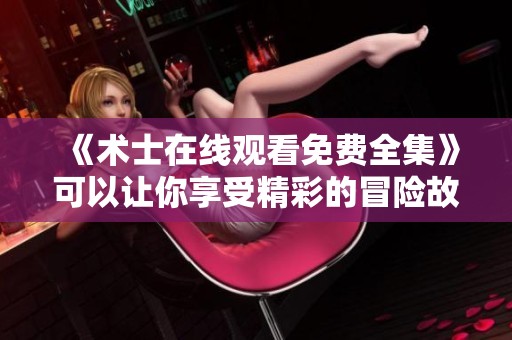 《术士在线观看免费全集》可以让你享受精彩的冒险故事无压力！