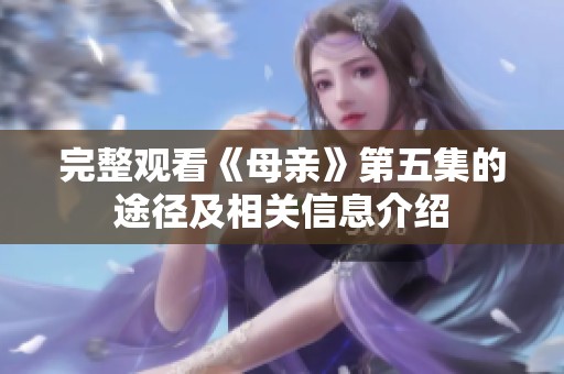 完整观看《母亲》第五集的途径及相关信息介绍