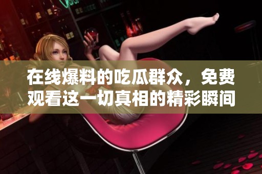 在线爆料的吃瓜群众，免费观看这一切真相的精彩瞬间
