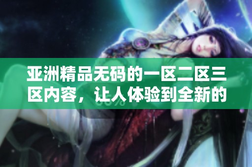 亚洲精品**的一区二区三区内容，让人体验到全新的视听盛宴。