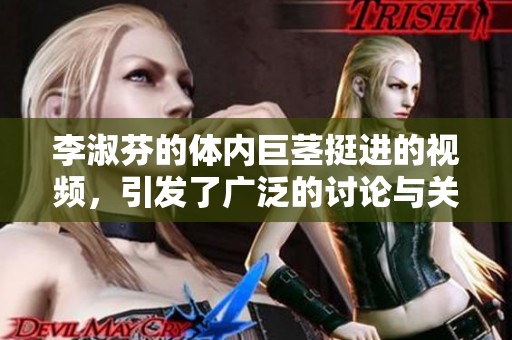 李淑芬的体内巨茎挺进的视频，引发了广泛的讨论与关注