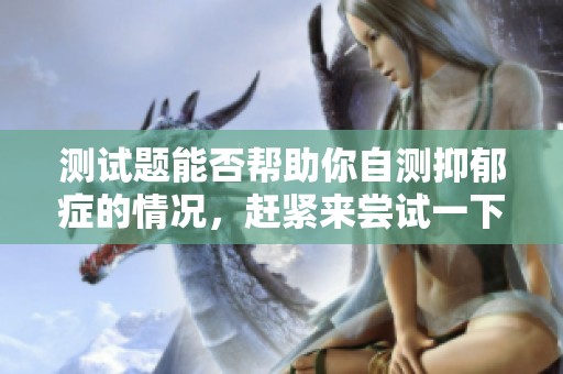测试题能否帮助你自测抑郁症的情况，赶紧来尝试一下吧