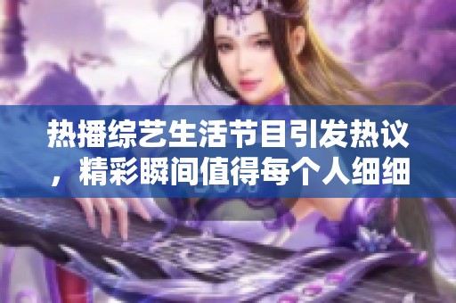 热播综艺生活节目引发热议，精彩瞬间值得每个人细细品味
