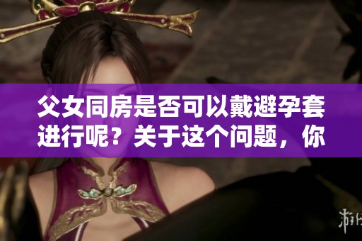 父女同房是否可以戴避孕套进行呢？关于这个问题，你怎么看待呢？