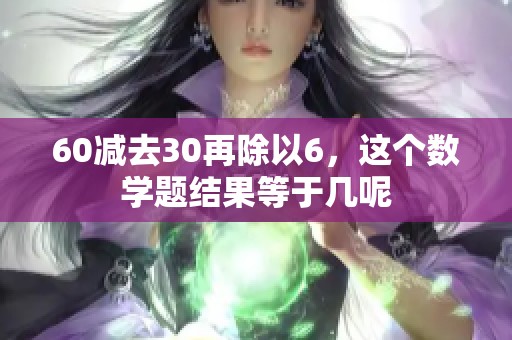 60减去30再除以6，这个数学题结果等于几呢