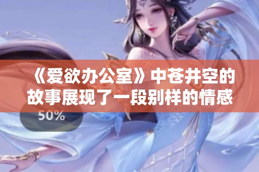 《爱欲办公室》中苍井空的故事展现了一段别样的情感纠葛