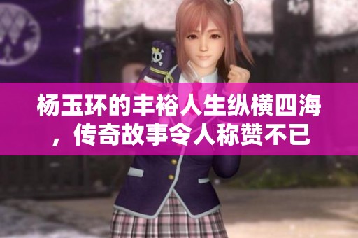 杨玉环的丰裕人生纵横四海，传奇故事令人称赞不已