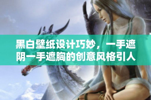 黑白壁纸设计巧妙，一手遮阴一手遮胸的创意风格引人注目