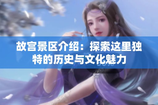 故宫景区介绍：探索这里独特的历史与文化魅力