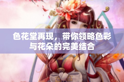 色花堂再现，带你领略色彩与花朵的完美结合