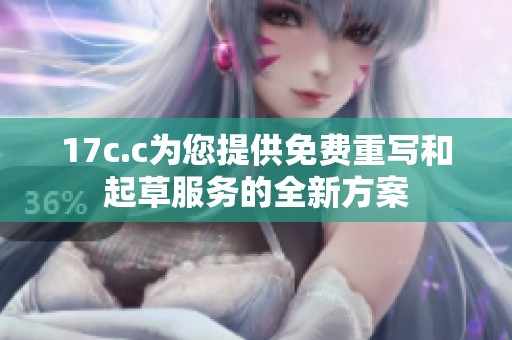 17c.c为您提供免费重写和起草服务的全新方案
