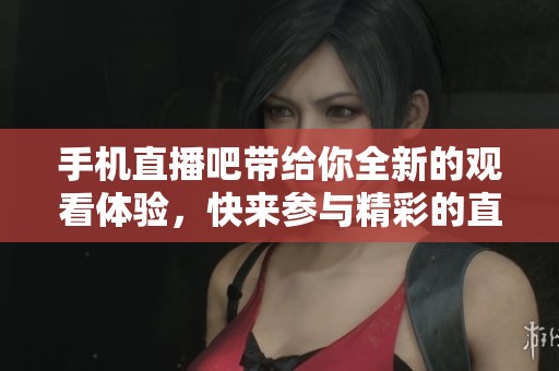 手机直播吧带给你全新的观看体验，快来参与精彩的直播内容吧