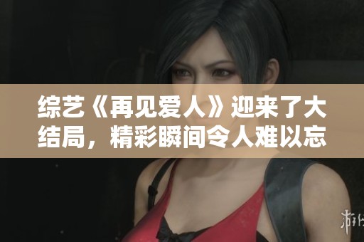 综艺《再见爱人》迎来了大结局，精彩瞬间令人难以忘怀