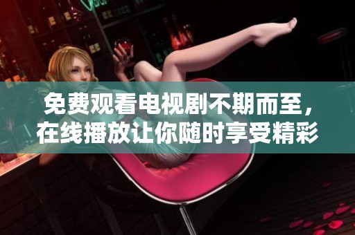 免费观看电视剧不期而至，在线播放让你随时享受精彩剧情