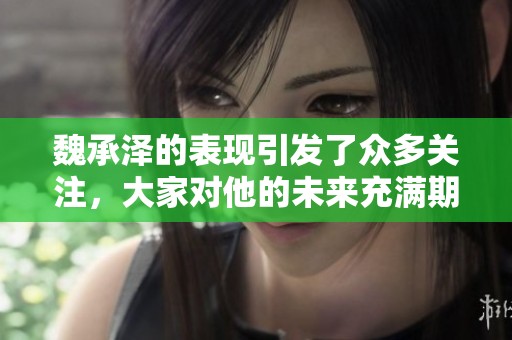 魏承泽的表现引发了众多关注，大家对他的未来充满期待